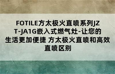 FOTILE方太极火直喷系列JZT-JA1G嵌入式燃气灶-让您的生活更加便捷 方太极火直喷和高效直喷区别